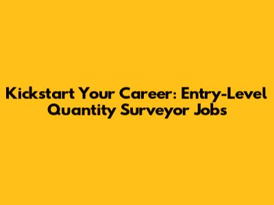 Kickstart Your Career: Entry-Level Quantity Surveyor Jobs
