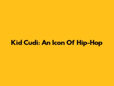 Kid Cudi: An Icon Of Hip-Hop
