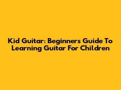 Kid Guitar: Beginner's Guide To Learning Guitar For Children