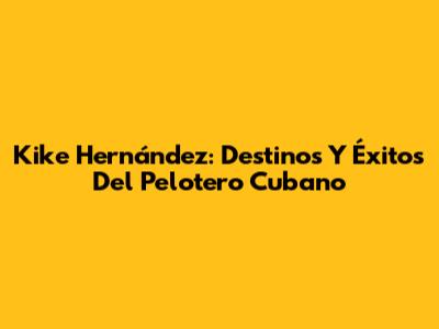 Kike Hernández: Destinos Y Éxitos Del Pelotero Cubano