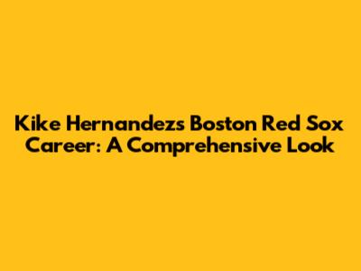 Kike Hernandez's Boston Red Sox Career: A Comprehensive Look