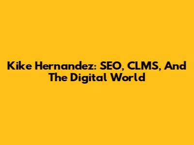 Kike Hernandez: SEO, CLMS, And The Digital World