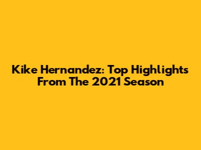 Kike Hernandez: Top Highlights From The 2021 Season