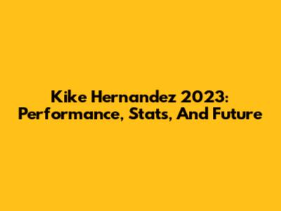 Kike Hernandez 2023: Performance, Stats, And Future