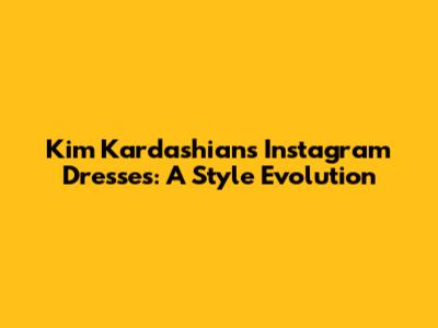 Kim Kardashian's Instagram Dresses: A Style Evolution