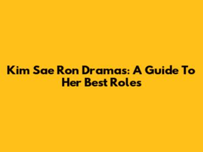 Kim Sae Ron Dramas: A Guide To Her Best Roles