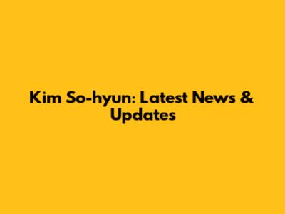 Kim So-hyun: Latest News & Updates