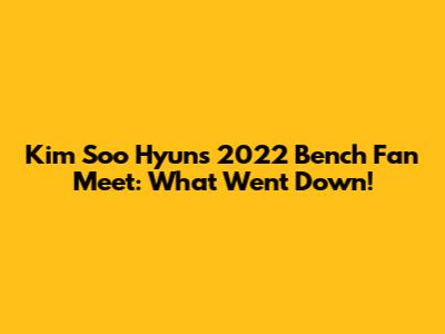 Kim Soo Hyun's 2022 Bench Fan Meet: What Went Down!