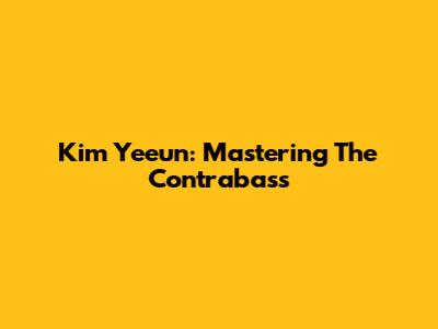 Kim Yeeun: Mastering The Contrabass
