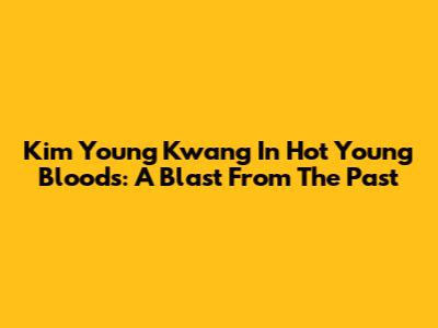 Kim Young Kwang In Hot Young Bloods: A Blast From The Past
