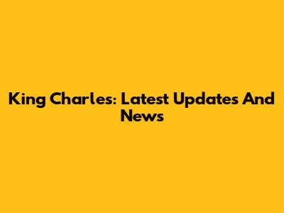 King Charles: Latest Updates And News