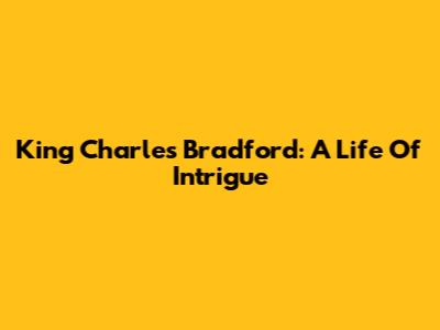 King Charles Bradford: A Life Of Intrigue
