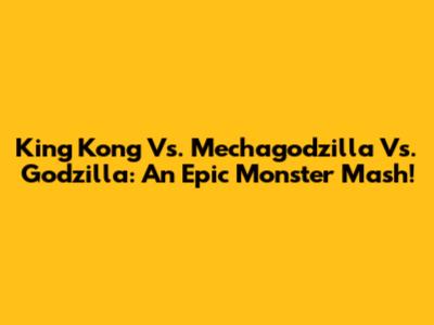 King Kong Vs. Mechagodzilla Vs. Godzilla: An Epic Monster Mash!