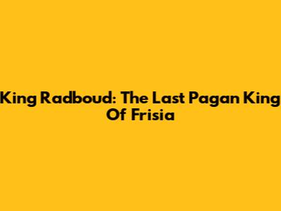 King Radboud: The Last Pagan King Of Frisia