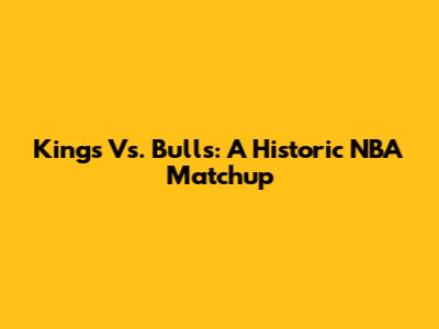 Kings Vs. Bulls: A Historic NBA Matchup