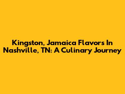 Kingston, Jamaica Flavors In Nashville, TN: A Culinary Journey