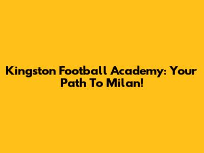 Kingston Football Academy: Your Path To Milan!