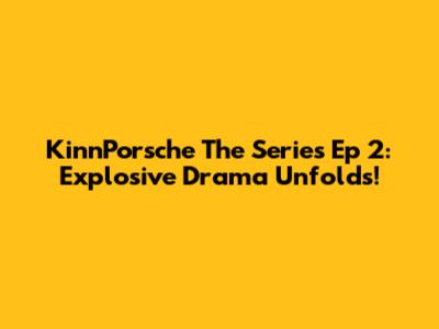 KinnPorsche The Series Ep 2: Explosive Drama Unfolds!