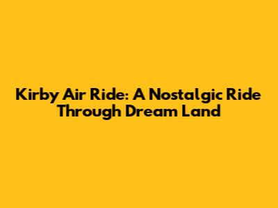 Kirby Air Ride: A Nostalgic Ride Through Dream Land