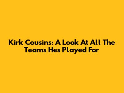 Kirk Cousins: A Look At All The Teams He's Played For