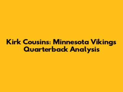 Kirk Cousins: Minnesota Vikings Quarterback Analysis