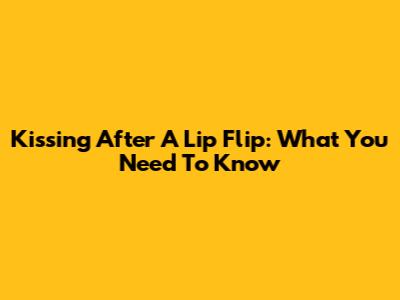 Kissing After A Lip Flip: What You Need To Know