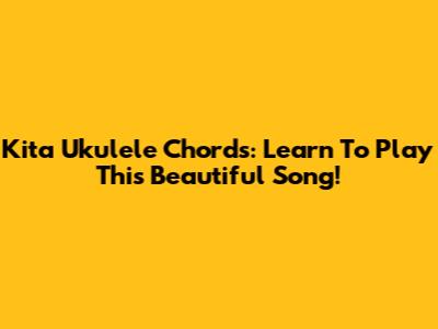 Kita Ukulele Chords: Learn To Play This Beautiful Song!