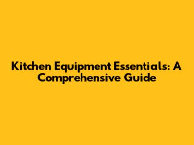 Kitchen Equipment Essentials: A Comprehensive Guide