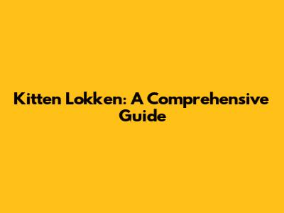 Kitten Lokken: A Comprehensive Guide