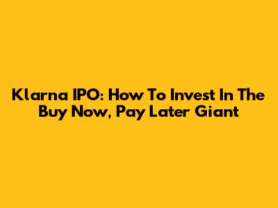 Klarna IPO: How To Invest In The Buy Now, Pay Later Giant