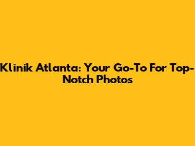 Klinik Atlanta: Your Go-To For Top-Notch Photos