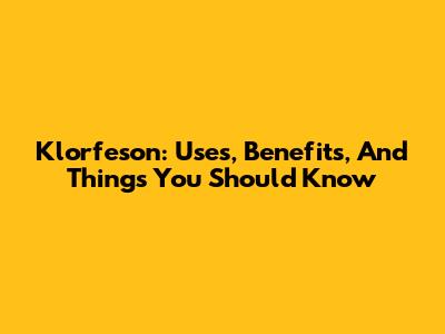 Klorfeson: Uses, Benefits, And Things You Should Know