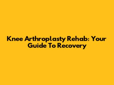 Knee Arthroplasty Rehab: Your Guide To Recovery