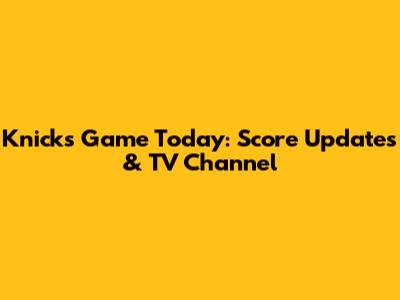 Knicks Game Today: Score Updates & TV Channel