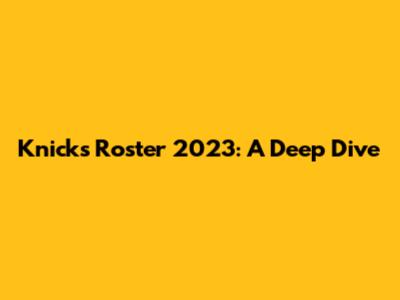 Knicks Roster 2023: A Deep Dive