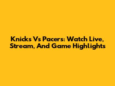 Knicks Vs Pacers: Watch Live, Stream, And Game Highlights