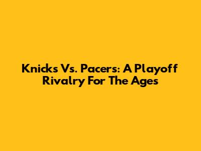 Knicks Vs. Pacers: A Playoff Rivalry For The Ages