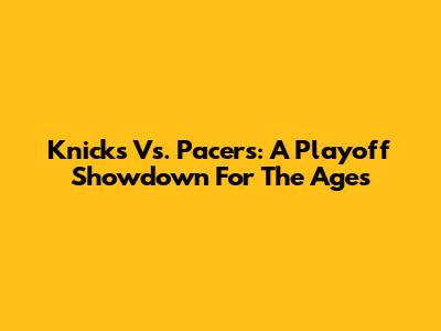 Knicks Vs. Pacers: A Playoff Showdown For The Ages
