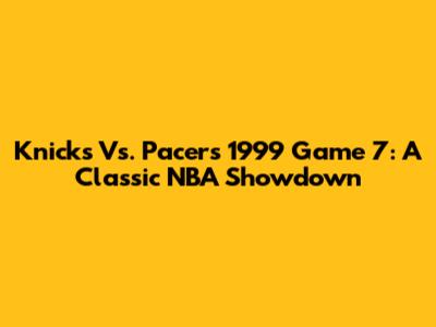Knicks Vs. Pacers 1999 Game 7: A Classic NBA Showdown