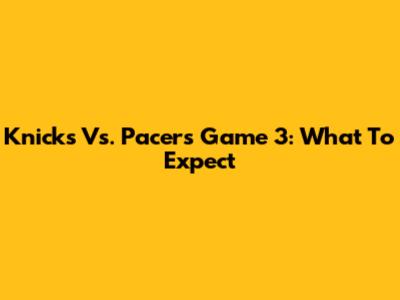 Knicks Vs. Pacers Game 3: What To Expect