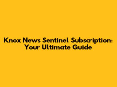 Knox News Sentinel Subscription: Your Ultimate Guide