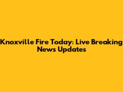 Knoxville Fire Today: Live Breaking News Updates