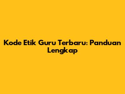 Kode Etik Guru Terbaru: Panduan Lengkap
