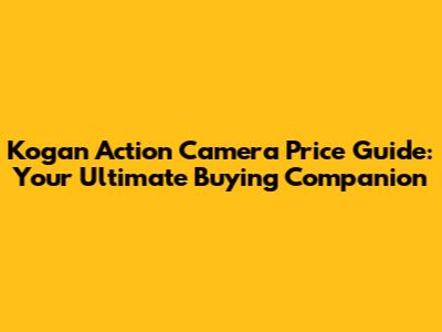 Kogan Action Camera Price Guide: Your Ultimate Buying Companion