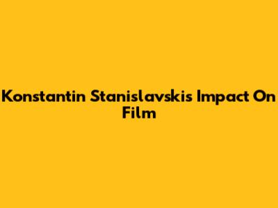 Konstantin Stanislavski's Impact On Film
