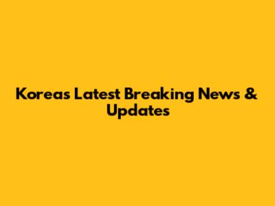 Korea's Latest Breaking News & Updates