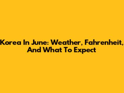 Korea In June: Weather, Fahrenheit, And What To Expect