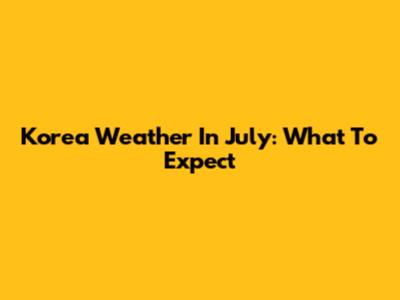Korea Weather In July: What To Expect