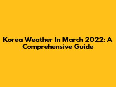 Korea Weather In March 2022: A Comprehensive Guide