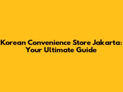 Korean Convenience Store Jakarta: Your Ultimate Guide